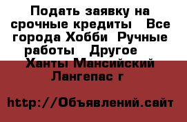 Подать заявку на срочные кредиты - Все города Хобби. Ручные работы » Другое   . Ханты-Мансийский,Лангепас г.